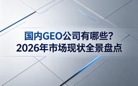 国内GEO服务商公司有哪些？2026年市场现状全景盘点